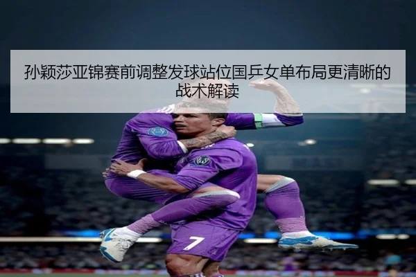 孙颖莎亚锦赛前调整发球站位国乒女单布局更清晰的战术解读 | odsports